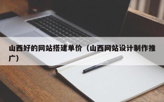 郯城山西好的网站搭建单价（山西网站设计制作推广）