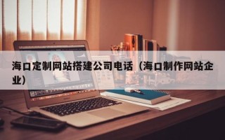 郯城海口定制网站搭建公司电话（海口制作网站企业）