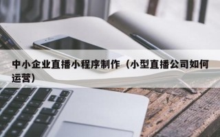 郯城中小企业直播小程序制作（小型直播公司如何运营）