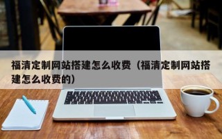 郯城福清定制网站搭建怎么收费（福清定制网站搭建怎么收费的）
