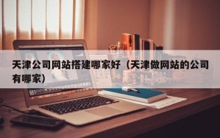 郯城天津公司网站搭建哪家好（天津做网站的公司有哪家）