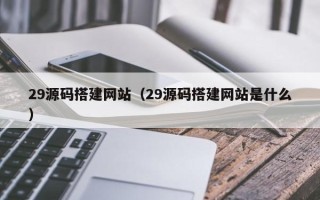 郯城29源码搭建网站（29源码搭建网站是什么）