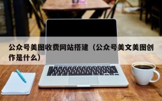 郯城公众号美图收费网站搭建（公众号美文美图创作是什么）