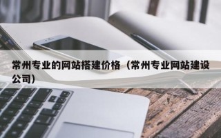 郯城常州专业的网站搭建价格（常州专业网站建设公司）