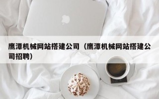 郯城鹰潭机械网站搭建公司（鹰潭机械网站搭建公司招聘）